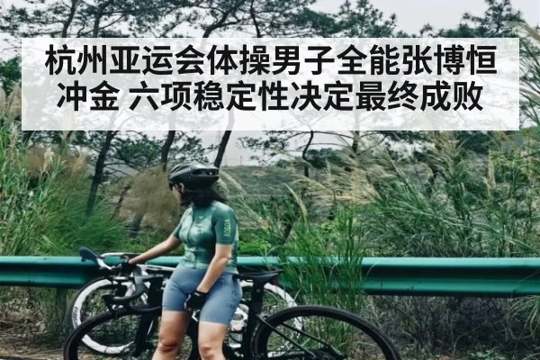 杭州亚运会体操男子全能张博恒冲金 六项稳定性决定最终成败